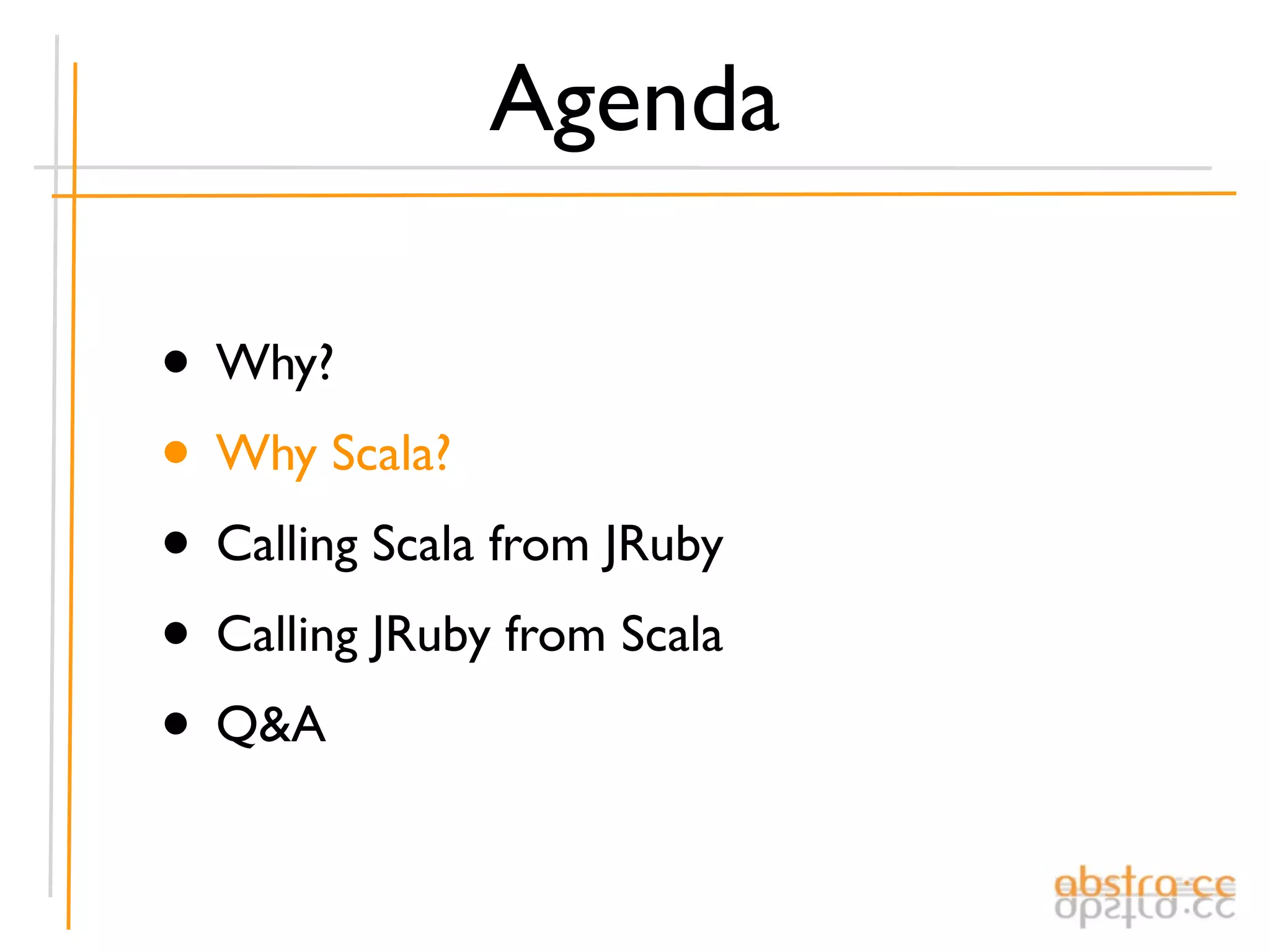 Agenda

• Why?
• Why Scala?
• Calling Scala from JRuby
• Calling JRuby from Scala
• Q&A
 