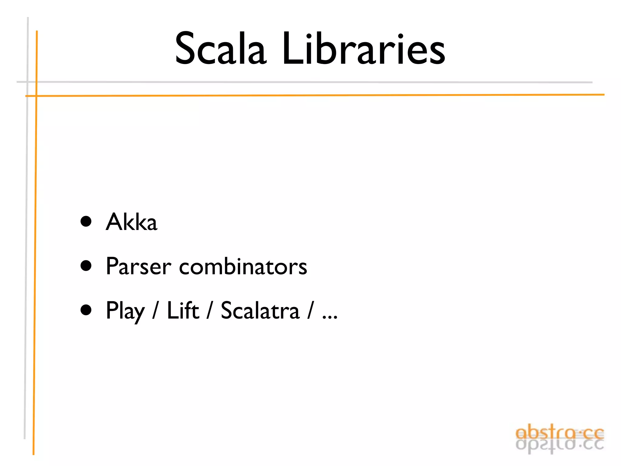 Scala Libraries


• Akka
• Parser combinators
• Play / Lift / Scalatra / ...
 