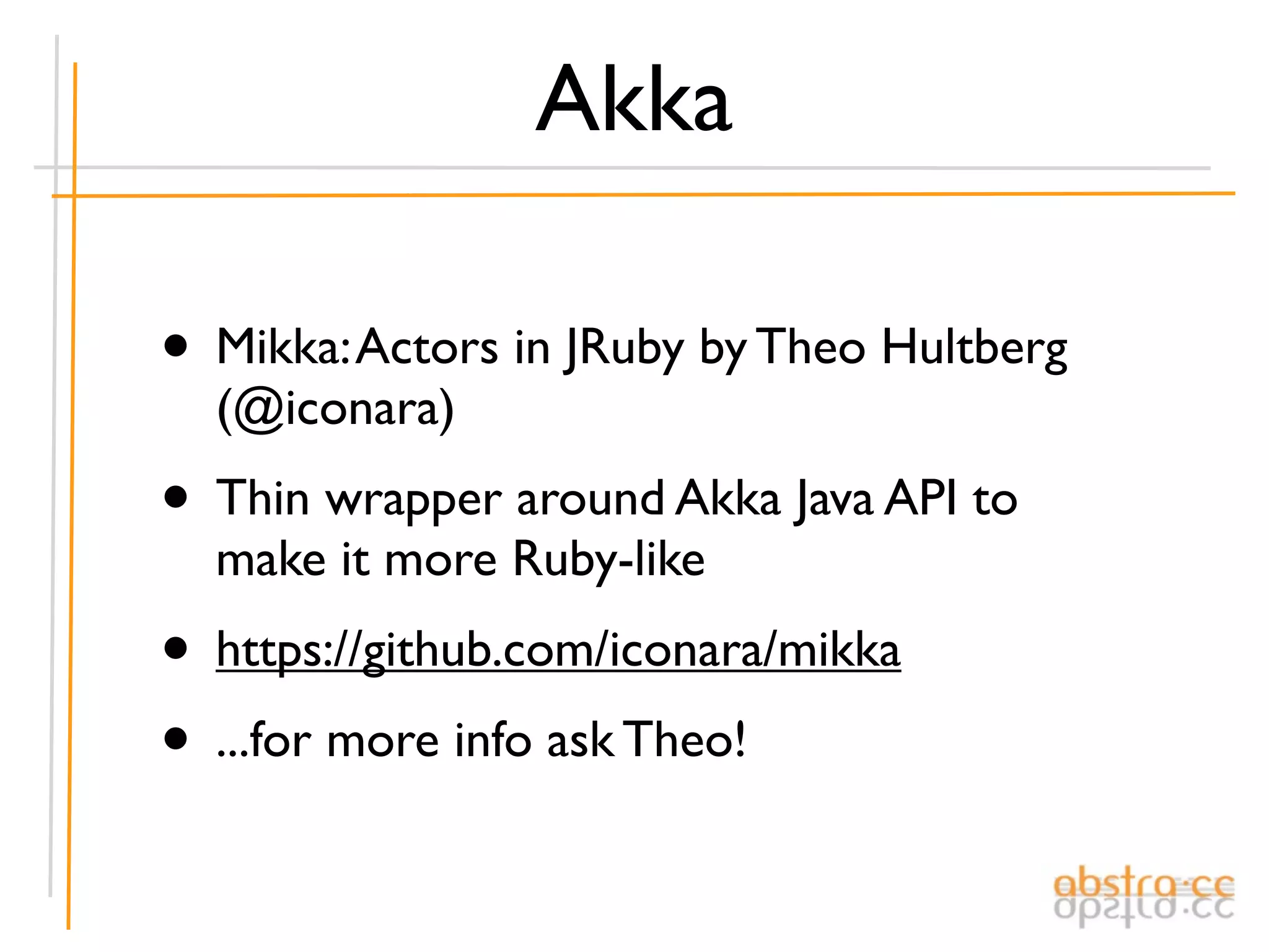 Akka

• Mikka: Actors in JRuby by Theo Hultberg
  (@iconara)
• Thin wrapper around Akka Java API to
  make it more Ruby-like
• https://github.com/iconara/mikka
• ...for more info ask Theo!
 