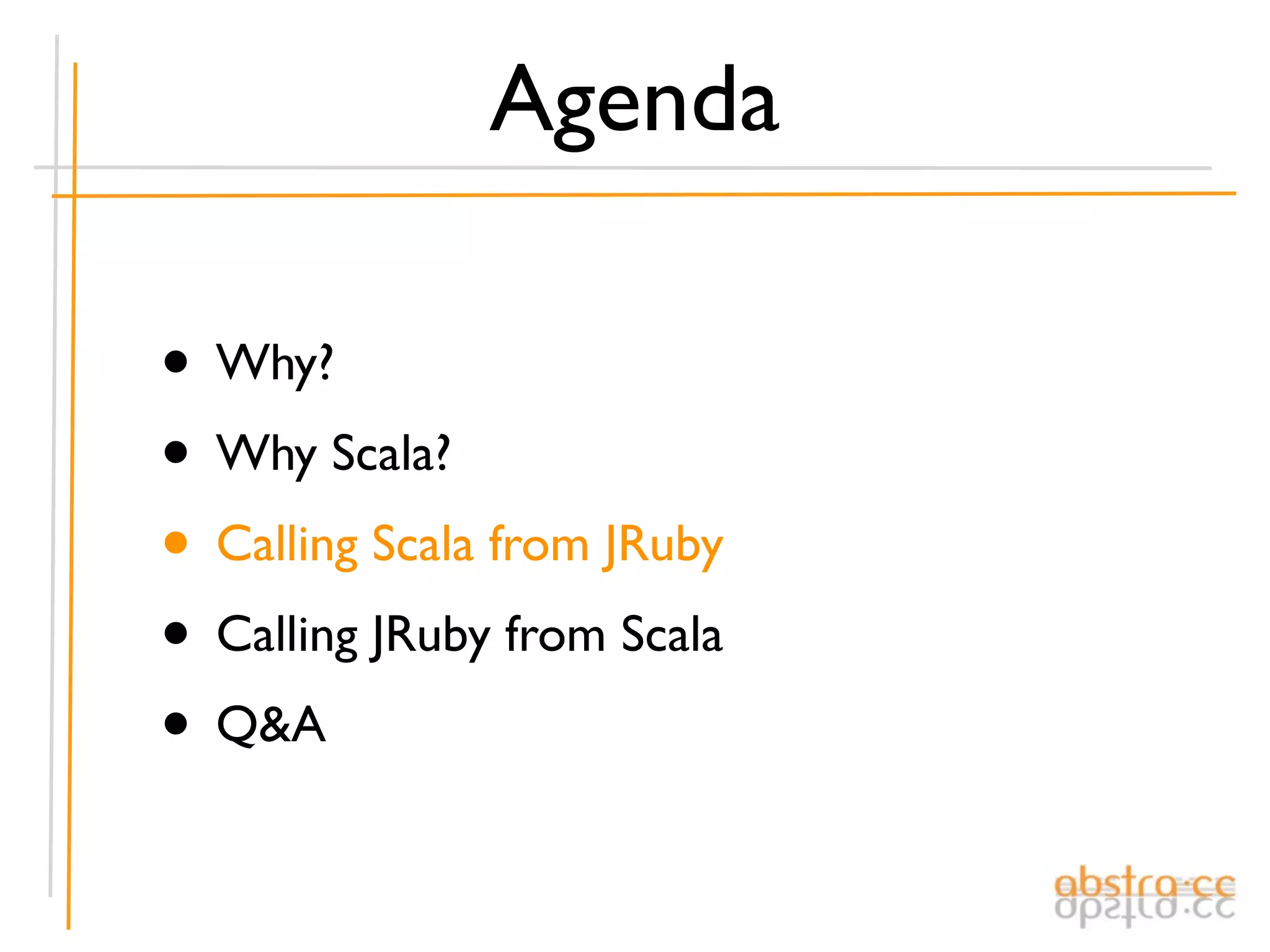 Agenda

• Why?
• Why Scala?
• Calling Scala from JRuby
• Calling JRuby from Scala
• Q&A
 