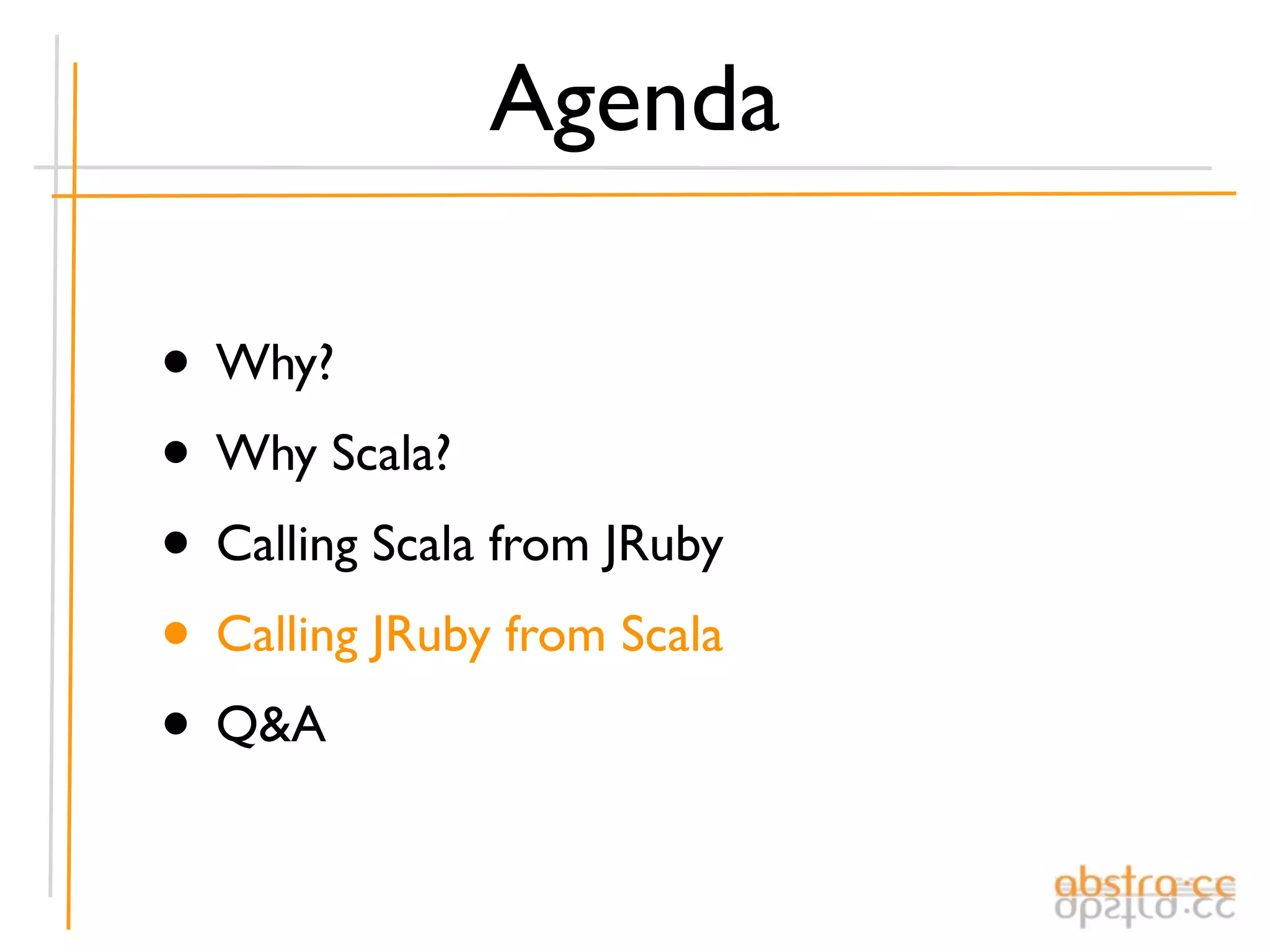 Agenda

• Why?
• Why Scala?
• Calling Scala from JRuby
• Calling JRuby from Scala
• Q&A
 