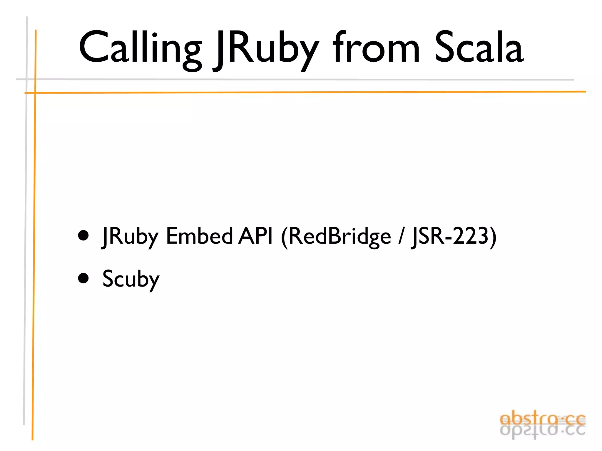 Calling JRuby from Scala



• JRuby Embed API (RedBridge / JSR-223)
• Scuby
 