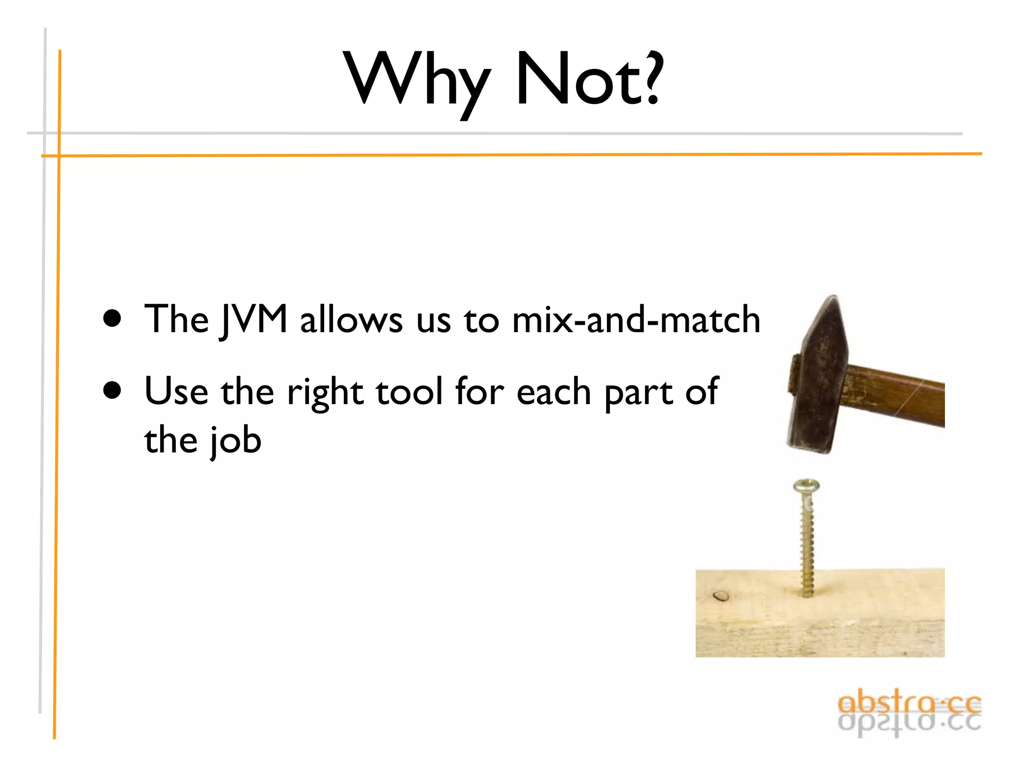 Why Not?


• The JVM allows us to mix-and-match
• Use the right tool for each part of
  the job
 