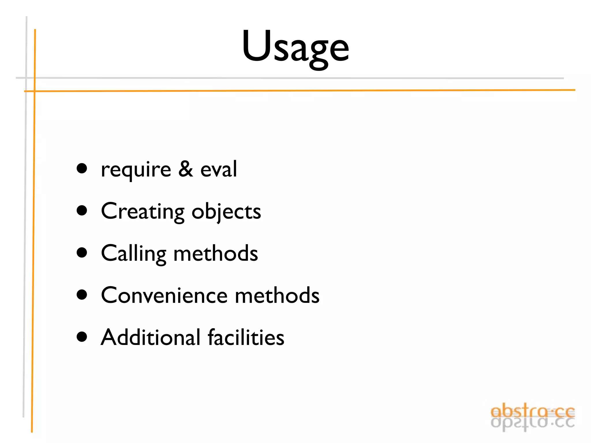 Usage

• require & eval
• Creating objects
• Calling methods
• Convenience methods
• Additional facilities
 