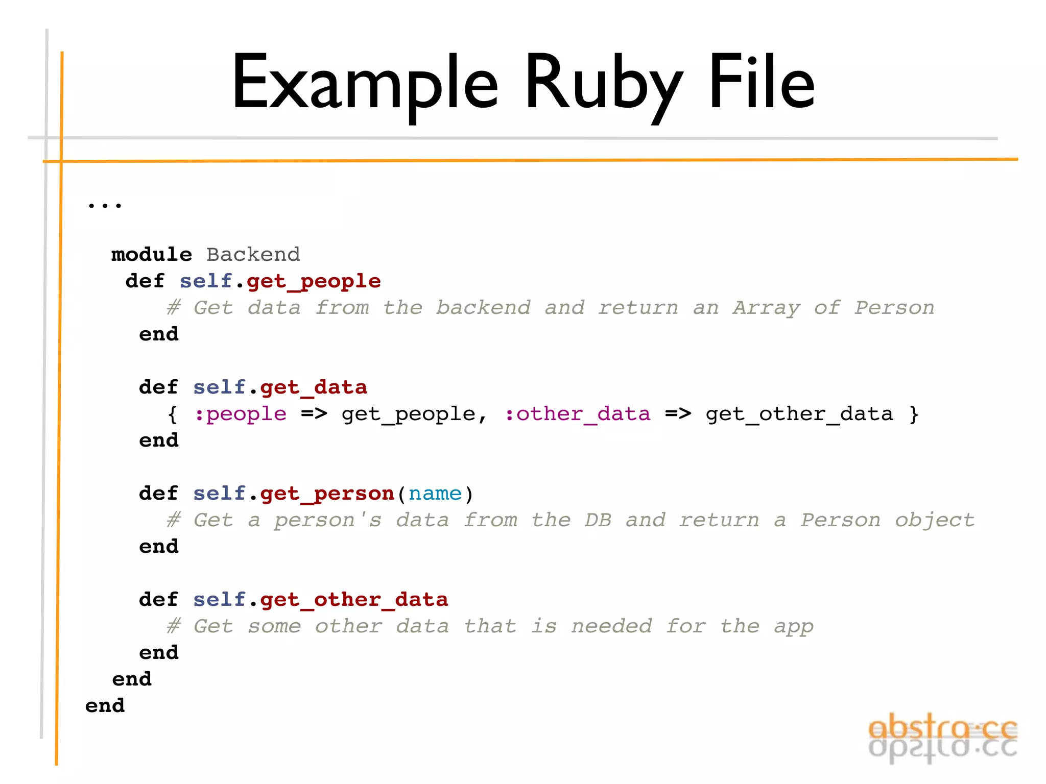 Example Ruby File
...

  module Backend
   def self.get_people
      # Get data from the backend and return an Array of Person
    end

    def self.get_data
      { :people => get_people, :other_data => get_other_data }
    end

    def self.get_person(name)
      # Get a person's data from the DB and return a Person object
    end

    def self.get_other_data
      # Get some other data that is needed for the app
    end
  end
end
 