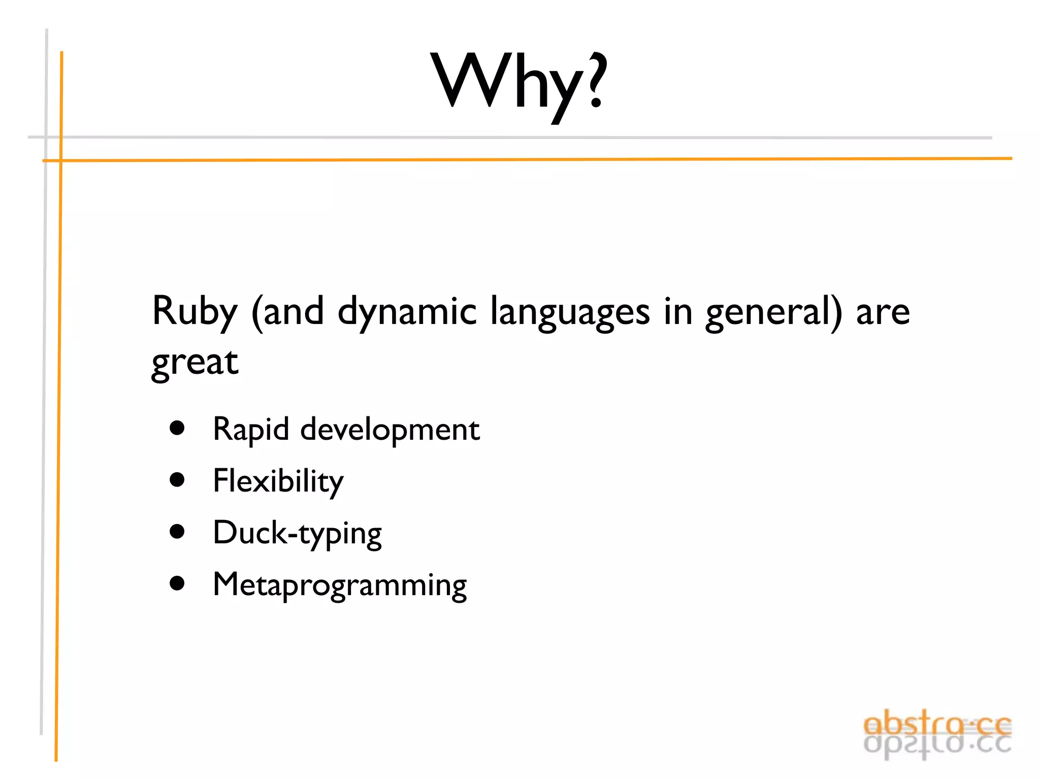 Why?

Ruby (and dynamic languages in general) are
great
•   Rapid development
•   Flexibility
•   Duck-typing
•   Metaprogramming
 