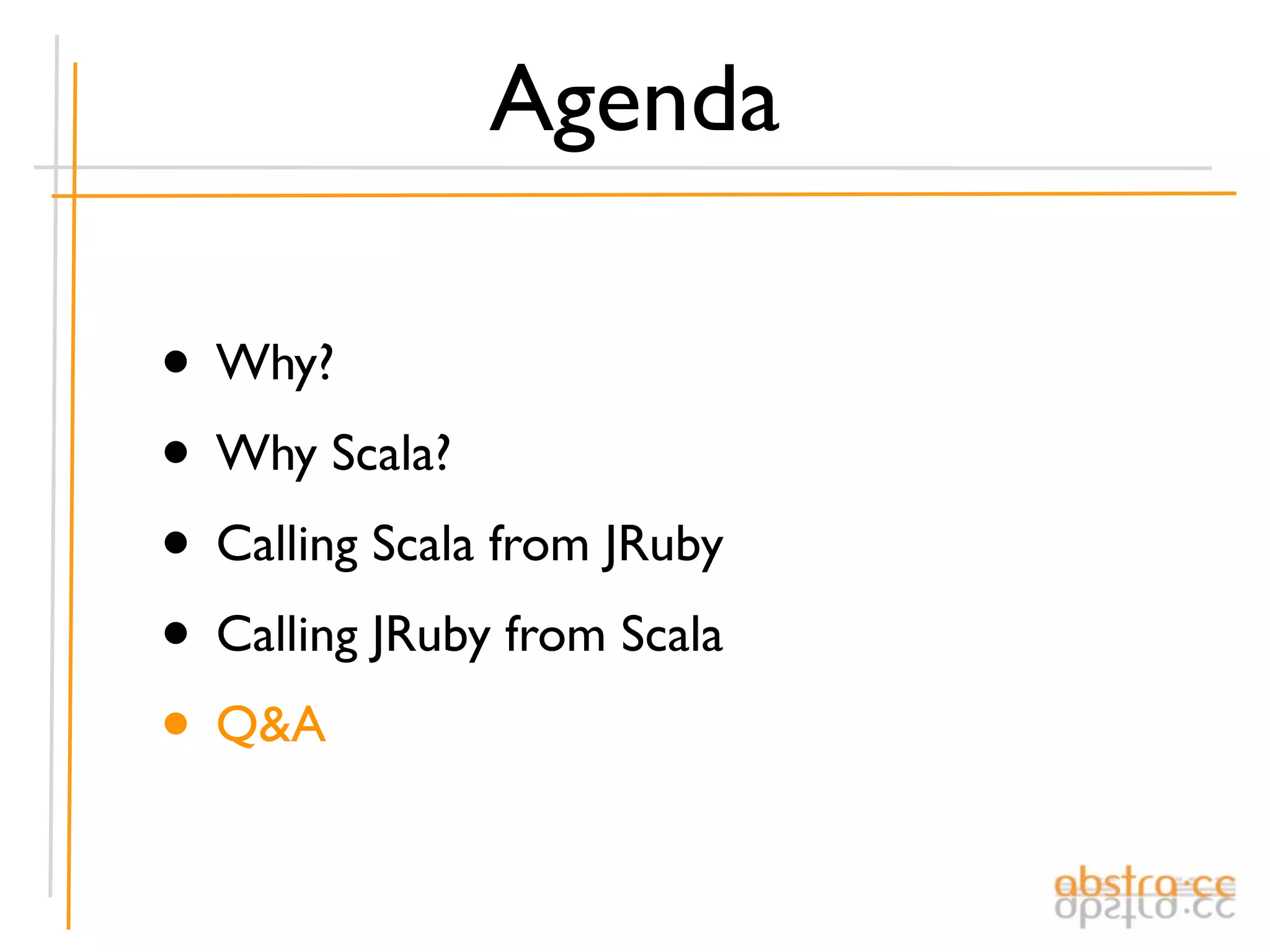 Agenda

• Why?
• Why Scala?
• Calling Scala from JRuby
• Calling JRuby from Scala
• Q&A
 