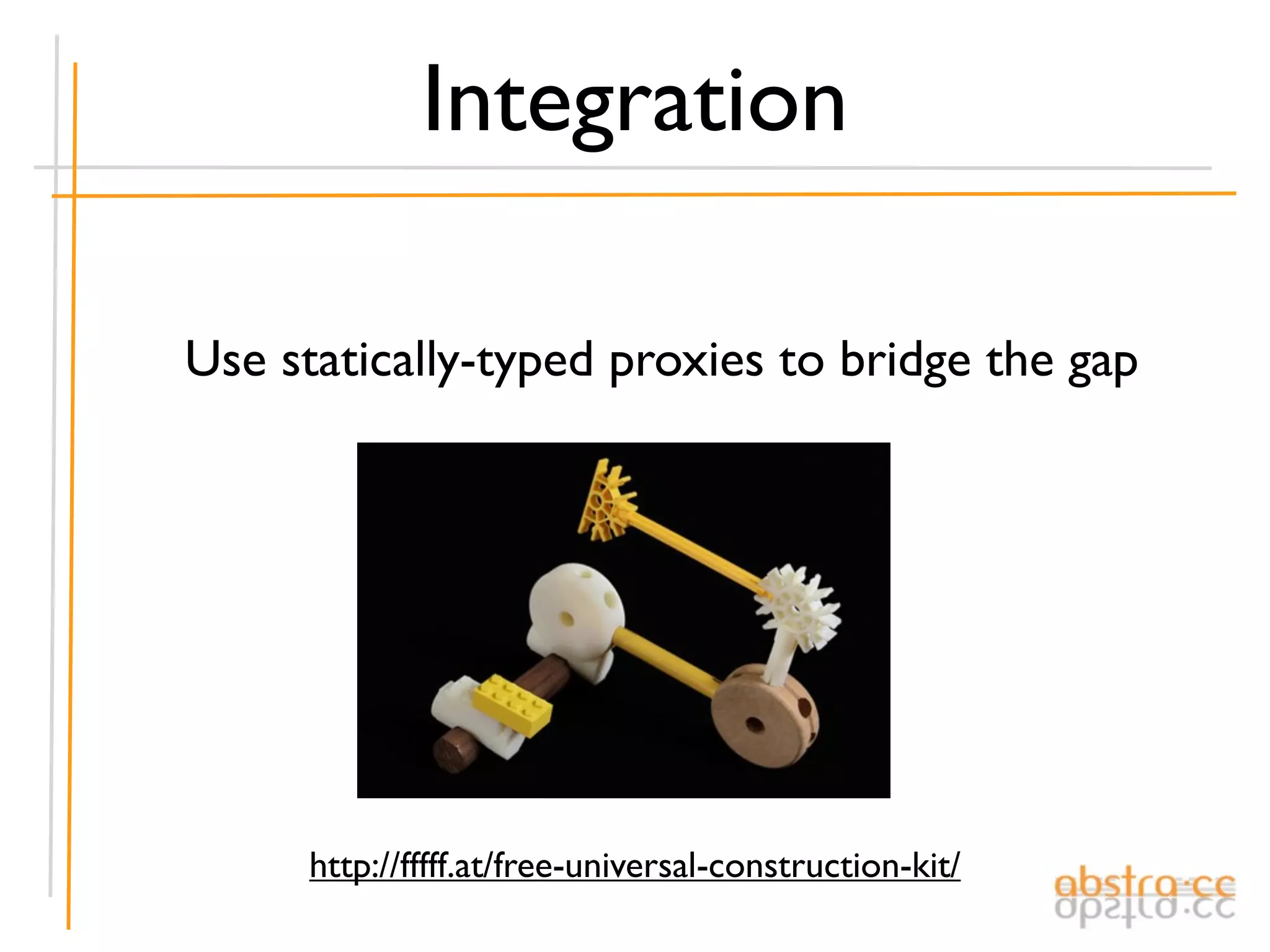 Integration

Use statically-typed proxies to bridge the gap




      http://fffff.at/free-universal-construction-kit/
 