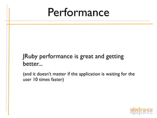 Performance


JRuby performance is great and getting
better...
(and it doesn’t matter if the application is waiting for the
user 10 times faster)
 