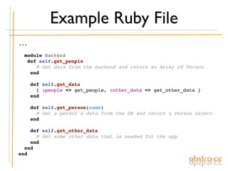 Example Ruby File
...

  module Backend
   def self.get_people
      # Get data from the backend and return an Array of Person
    end

    def self.get_data
      { :people => get_people, :other_data => get_other_data }
    end

    def self.get_person(name)
      # Get a person's data from the DB and return a Person object
    end

    def self.get_other_data
      # Get some other data that is needed for the app
    end
  end
end
 
