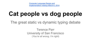 Computer Language Design and
Implementation meetup March 6, 2014

Cat people vs dog people
The great static vs dynamic typing debate
Terence Parr
University of San Francisco
(You’re all wrong, I’m right)

 