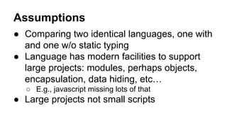 Assumptions
● Comparing two identical languages, one with
and one w/o static typing
● Language has modern facilities to su...