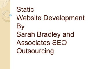 Static
Website Development
By
Sarah Bradley and
Associates SEO
Outsourcing
 
