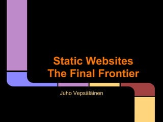 Static Websites
The Final Frontier
  Juho Vepsäläinen
 