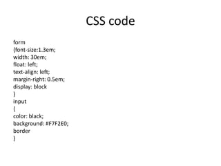 CSS code
form
{font-size:1.3em;
width: 30em;
float: left;
text-align: left;
margin-right: 0.5em;
display: block
}
input
{
color: black;
background: #F7F2E0;
border
}
 