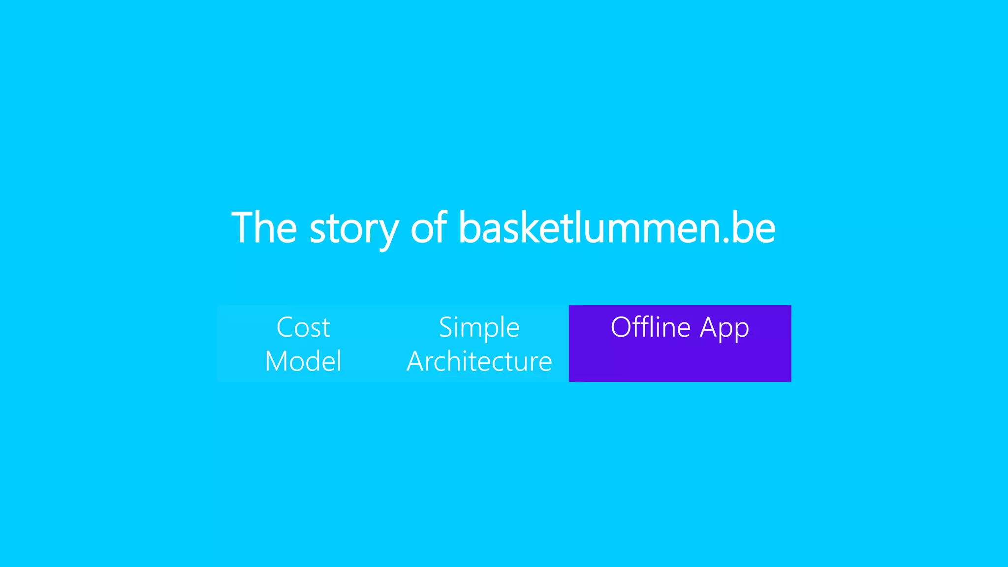 The story of basketlummen.be
Cost
Model
Simple
Architecture
Offline App
 