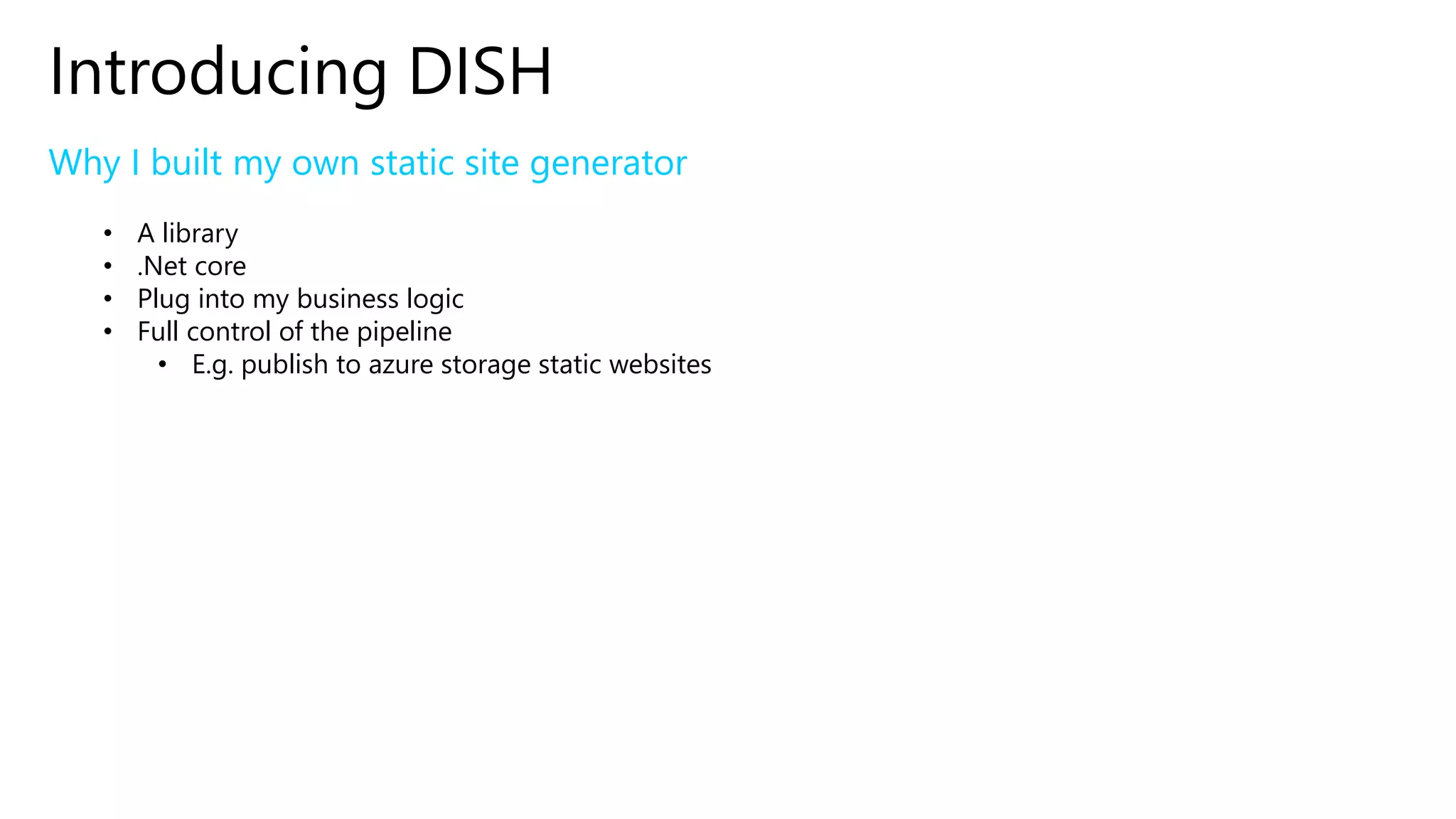 Introducing DISH
Why I built my own static site generator
• A library
• .Net core
• Plug into my business logic
• Full control of the pipeline
• E.g. publish to azure storage static websites
 