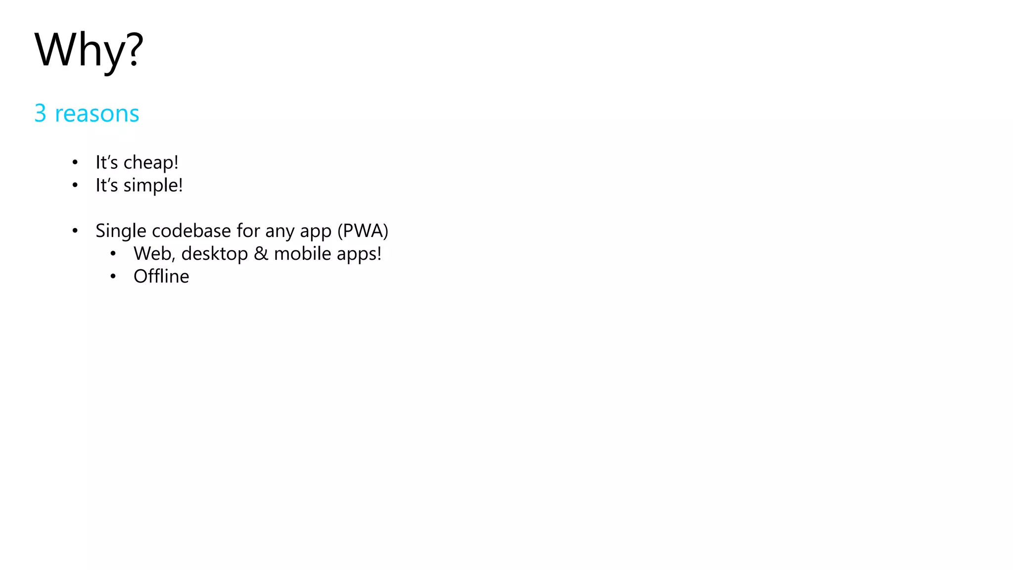 Why?
3 reasons
• It’s cheap!
• It’s simple!
• Single codebase for any app (PWA)
• Web, desktop & mobile apps!
• Offline
 