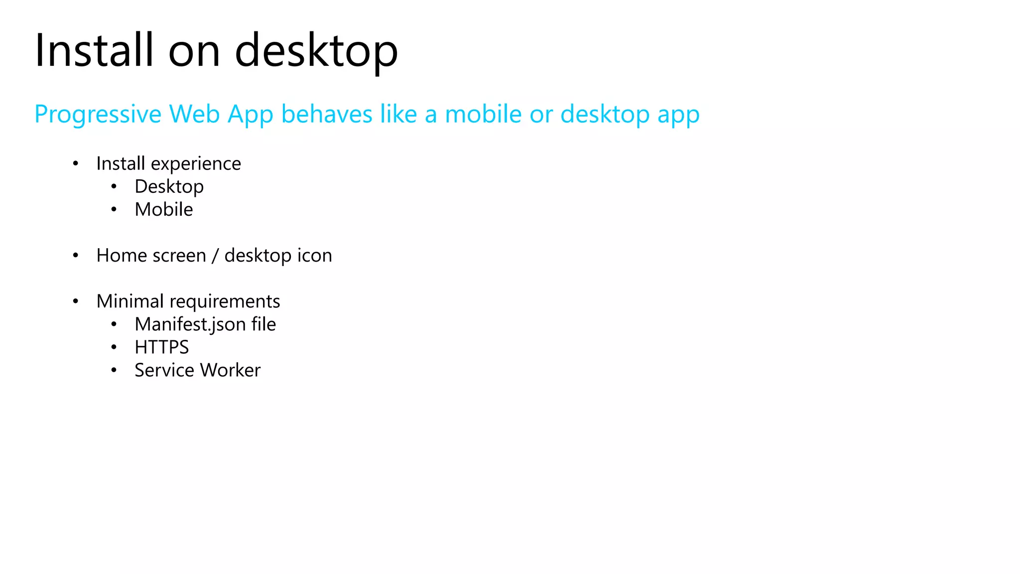 Install on desktop
Progressive Web App behaves like a mobile or desktop app
• Install experience
• Desktop
• Mobile
• Home screen / desktop icon
• Minimal requirements
• Manifest.json file
• HTTPS
• Service Worker
 