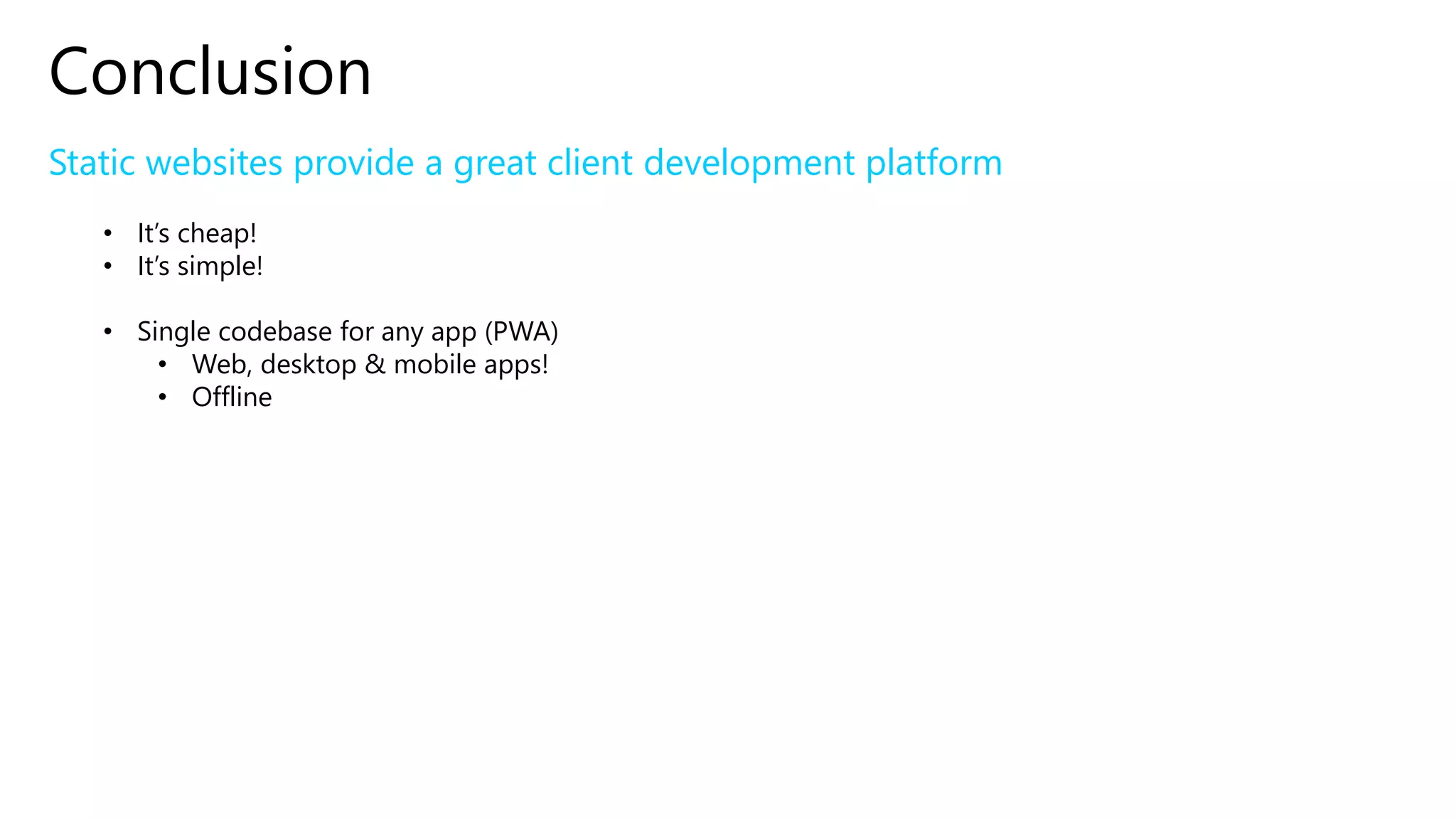 Conclusion
Static websites provide a great client development platform
• It’s cheap!
• It’s simple!
• Single codebase for any app (PWA)
• Web, desktop & mobile apps!
• Offline
 