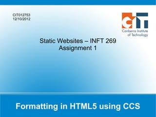 CIT012753
12/10/2012




             Static Websites – INFT 269
                    Assignment 1




 Formatting in HTML5 using CCS
 