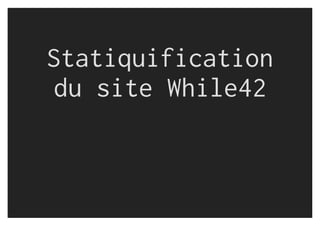 Statiquification
du site While42
 