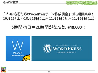 さいごに宣伝	

「プロになるためのWordPressテーマ作成講座」　第3期募集中！	
  

10月19（土）・10月26日（土）・11月9日（月）・11月16日（土）	
  
	
  

5時間×4日＝20時間がなんと、¥48,000！	

20	
  

 