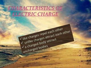 like charges repel each other
 unlike charges attract each other
a charged body attract
uncharged bodies
 