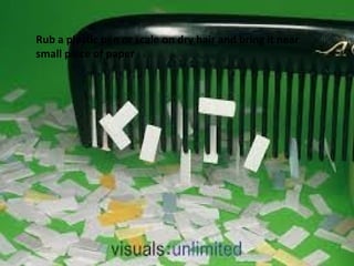Rub a plastic pen or scale on dry hair and bring it near
small piece of paper
 
