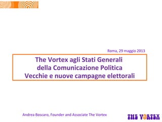 The Vortex agli Stati Generali
della Comunicazione Politica
Vecchie e nuove campagne elettorali
Roma, 29 maggio 2013
Andrea Boscaro, Founder and Associate The Vortex
 