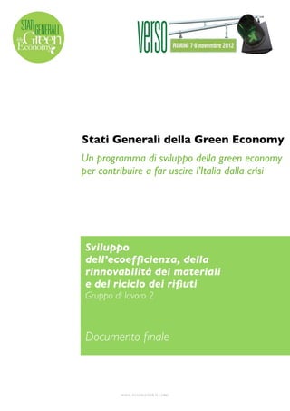 Stati Generali della Green Economy
Un programma di sviluppo della green economy
per contribuire a far uscire l’Italia dalla crisi




Sviluppo
dell’ecoefﬁcienza, della
rinnovabilità dei materiali
e del riciclo dei riﬁuti
Gruppo di lavoro 2



Documento ﬁnale



         WWW.STATIGENERALI.ORG
 