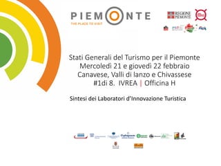 Stati	Generali	del	Turismo	per	il	Piemonte
Mercoledì	21	e	giovedì	22	febbraio	
Canavese,	Valli	di	lanzo	e	Chivassese
#1di	8.		IVREA	| Officina	H	
Sintesi	dei	Laboratori	d’Innovazione	Turistica
 