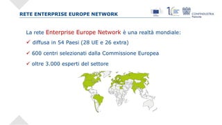 RETE ENTERPRISE EUROPE NETWORK
La rete Enterprise Europe Network è una realtà mondiale:
 diffusa in 54 Paesi (28 UE e 26 ...