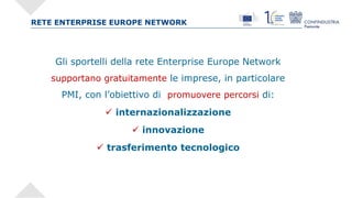 RETE ENTERPRISE EUROPE NETWORK
Gli sportelli della rete Enterprise Europe Network
supportano gratuitamente le imprese, in ...
