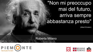 "Non mi preoccupo
mai del futuro,
arriva sempre
abbastanza presto"
(Albert Einstein)
Roberta Milano
 