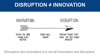 DISRUPTION ≠ INNOVATION
Disruptors are innovators but not all innovators are disruptors.
 