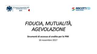 FIDUCIA, MUTUALITÀ,
AGEVOLAZIONE
Strumenti di accesso al credito per le PMI
16 novembre 2017
 