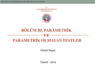 BÖLÜM III. PARAMETRİK
VE
PARAMETRİK OLMAYAN TESTLER
GülĢah BaĢol
TOKAT - 2014
T.C.
GAZĠOSMANPAġAÜNĠVERSĠTESĠ
EĞĠTĠMFAKÜLTESĠ
BÖLÜM III. PARAMETRİK/PARAMETRİK OLMAYAN TESTLER
 