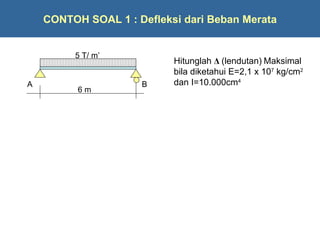 CONTOH SOAL 1 : Defleksi dari Beban Merata


         5 T/ m’
                           Hitunglah ΔΔ (lendutan) titik C bila
                           Hitunglah (lendutan) di Maksimal
                           diketahui E=29.106 kg/cm2 dan
                           bila diketahui E=2,1 x 107 kg/cm2
                           I=1000cm4
                           dan I=10.000cm4
A                    B
          6m
 