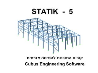 STATIK - 5
‫אזרחית‬ ‫להנדסה‬ ‫התוכנות‬ ‫קובוס‬
Cubus Engineering Software
 