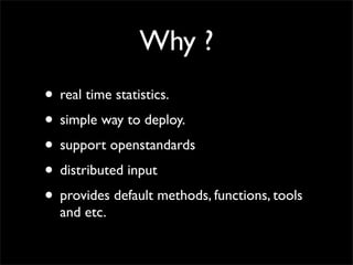 Why ?
• real time statistics.
• simple way to deploy.
• support openstandards
• distributed input
• provides default methods, functions, tools
  and etc.
 