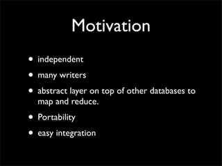 Motivation
• independent
• many writers
• abstract layer on top of other databases to
  map and reduce.
• Portability
• easy integration
 