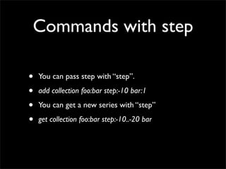 Commands with step

•   You can pass step with “step”.

•   add collection foo:bar step:-10 bar:1

•   You can get a new series with “step”

•   get collection foo:bar step:-10..-20 bar
 