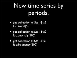 New time series by
       periods.
• get collection ts:$ts1-$ts2
  foo:trend(5)
• get collection ts:$ts1-$ts2
  foo:anomaly(100)
• get collection ts:$ts1-$ts3
  foo:frequency(200)
 
