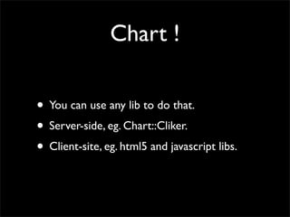 Chart !

• You can use any lib to do that.
• Server-side, eg. Chart::Cliker.
• Client-site, eg. html5 and javascript libs.
 