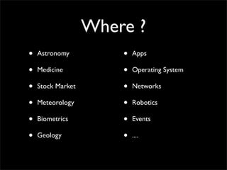 Where ?
•   Astronomy          •   Apps

•   Medicine           •   Operating System

•   Stock Market       •   Networks

•   Meteorology        •   Robotics

•   Biometrics         •   Events

•   Geology            •   ....
 