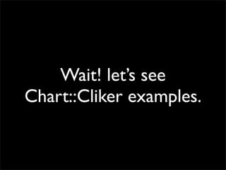 Wait! let’s see
Chart::Cliker examples.
 