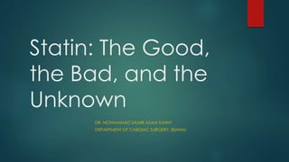 Statin: The Good,
the Bad, and the
Unknown
DR. MOHAMMAD SAMIR AZAM SUNNY
DEPARTMENT OF CARDIAC SURGERY, BSMMU
 