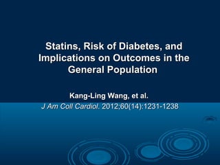 Statins, Risk of Diabetes, and
Implications on Outcomes in the
General Population
Kang-Ling Wang, et al.
J Am Coll Cardiol. 2012;60(14):1231-1238

 