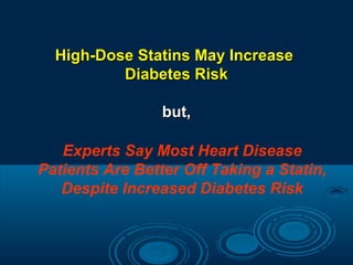 High-Dose Statins May Increase
Diabetes Risk
but,
Experts Say Most Heart Disease
Patients Are Better Off Taking a Statin,
Despite Increased Diabetes Risk

 